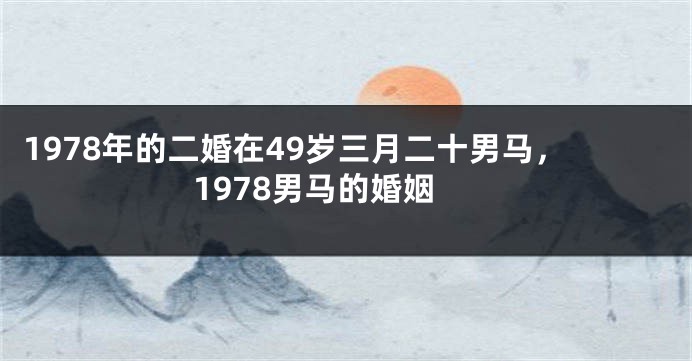 1978年的二婚在49岁三月二十男马,1978男马的婚姻