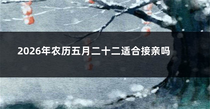 2026年农历五月二十二适合接亲吗
