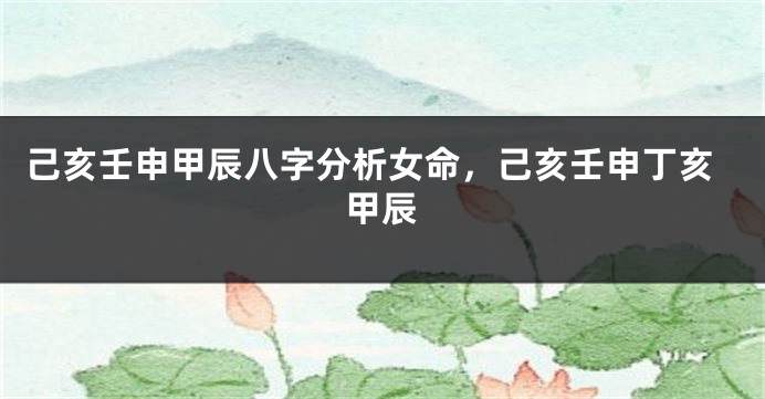 己亥壬申甲辰八字分析女命，己亥壬申丁亥甲辰