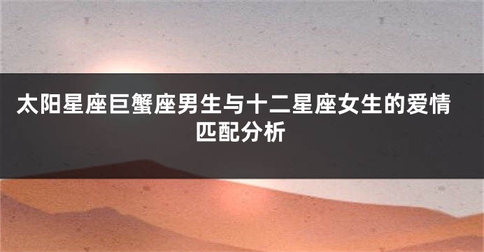太阳星座巨蟹座男生与十二星座女生的爱情匹配分析