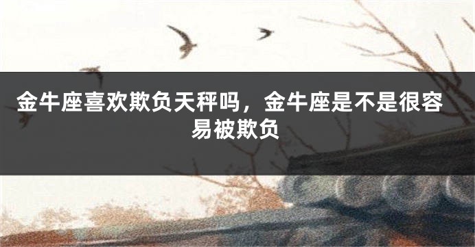 金牛座喜欢欺负天秤吗，金牛座是不是很容易被欺负
