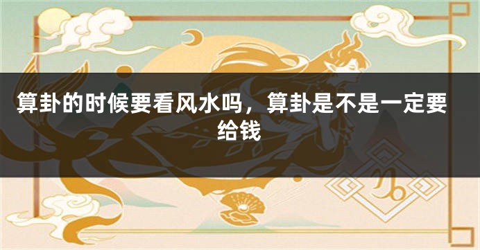算卦的时候要看风水吗,算卦是不是一定要给钱