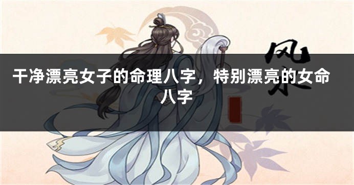 干净漂亮女子的命理八字，特别漂亮的女命八字