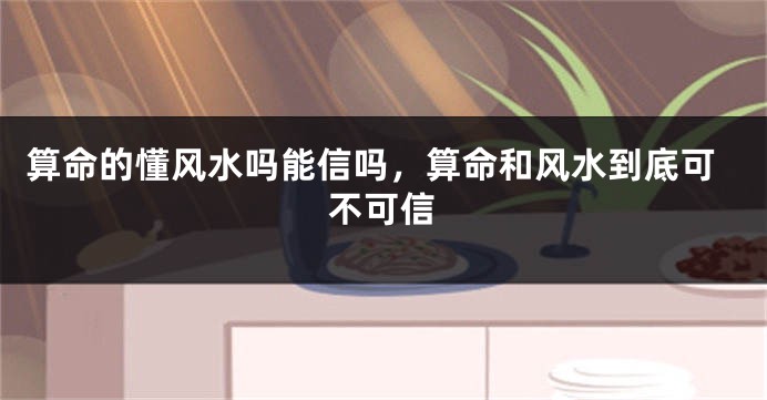 算命的懂风水吗能信吗，算命和风水到底可不可信