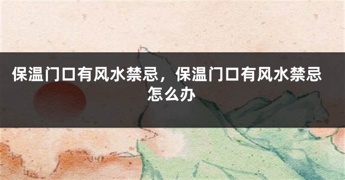 保温门口有风水禁忌,保温门口有风水禁忌怎么办