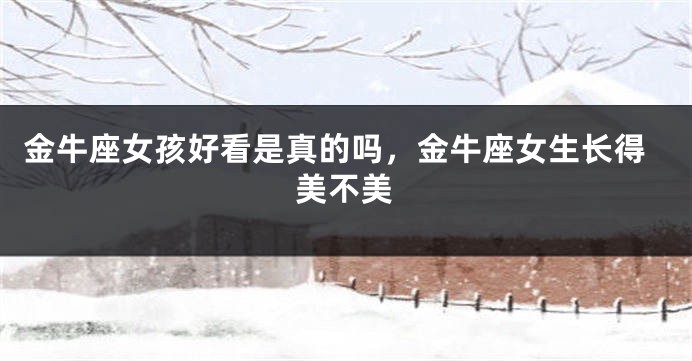 金牛座女孩好看是真的吗，金牛座女生长得美不美