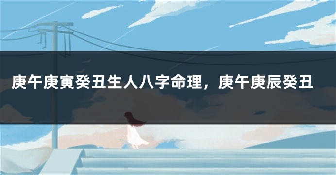 庚午庚寅癸丑生人八字命理，庚午庚辰癸丑