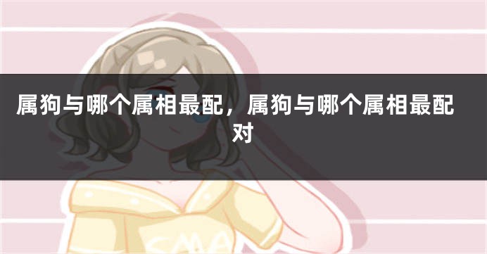属狗与哪个属相最配，属狗与哪个属相最配对