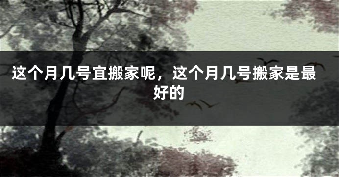 这个月几号宜搬家呢，这个月几号搬家是最好的