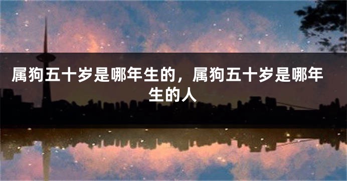 属狗五十岁是哪年生的，属狗五十岁是哪年生的人