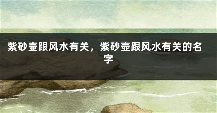 紫砂壶跟风水有关，紫砂壶跟风水有关的名字