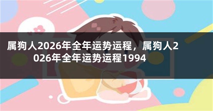 属狗人2026年全年运势运程，属狗人2026年全年运势运程1994