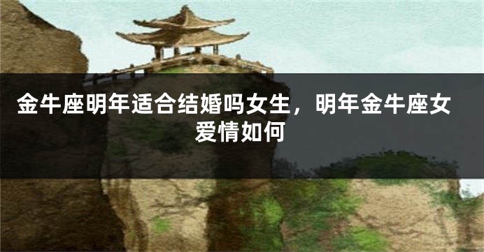 金牛座明年适合结婚吗女生，明年金牛座女爱情如何