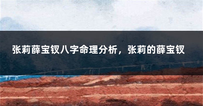 张莉薛宝钗八字命理分析，张莉的薛宝钗