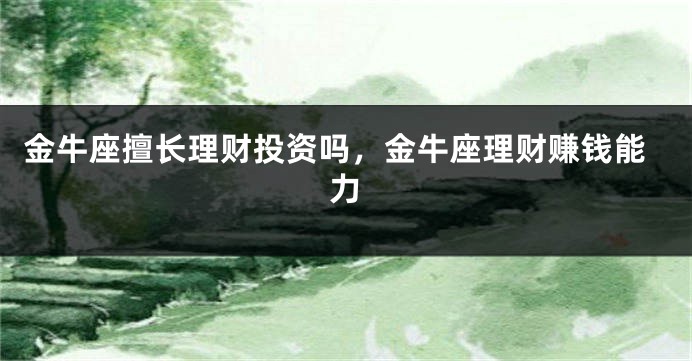 金牛座擅长理财投资吗，金牛座理财赚钱能力