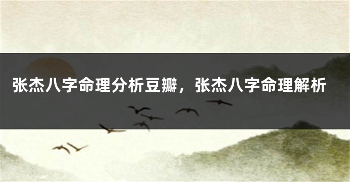 张杰八字命理分析豆瓣，张杰八字命理解析