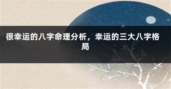 很幸运的八字命理分析，幸运的三大八字格局
