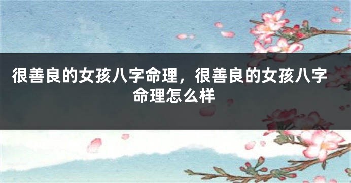 很善良的女孩八字命理，很善良的女孩八字命理怎么样
