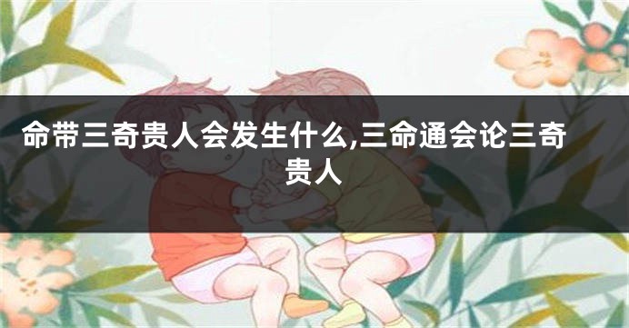 命带三奇贵人会发生什么,三命通会论三奇贵人
