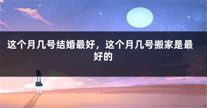 这个月几号结婚最好，这个月几号搬家是最好的
