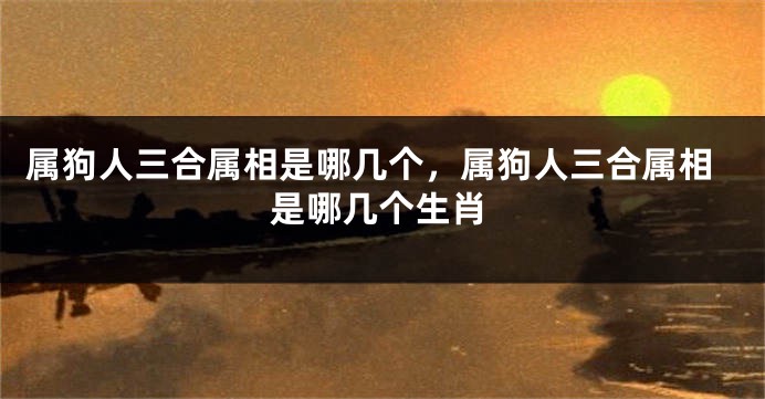 属狗人三合属相是哪几个，属狗人三合属相是哪几个生肖