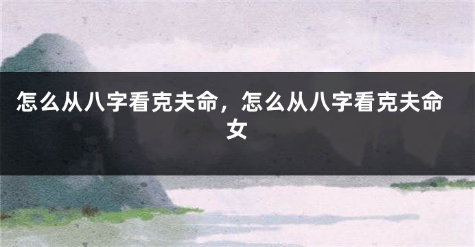 怎么从八字看克夫命，怎么从八字看克夫命女
