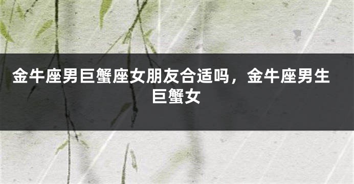 金牛座男巨蟹座女朋友合适吗，金牛座男生巨蟹女