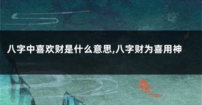 八字中喜欢财是什么意思,八字财为喜用神