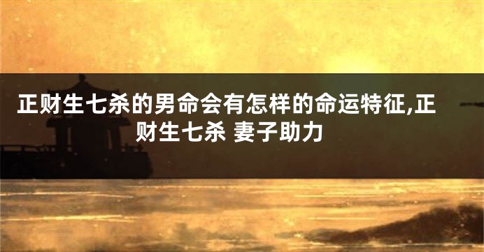 正财生七杀的男命会有怎样的命运特征,正财生七杀 妻子助力