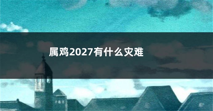 属鸡2027有什么灾难