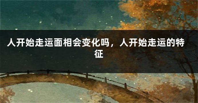 人开始走运面相会变化吗,人开始走运的特征