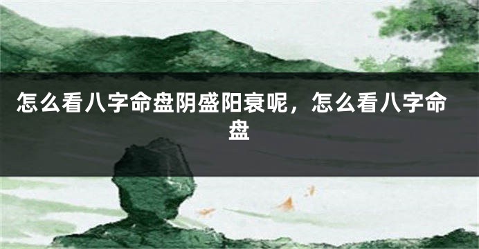 怎么看八字命盘阴盛阳衰呢,怎么看八字命盘