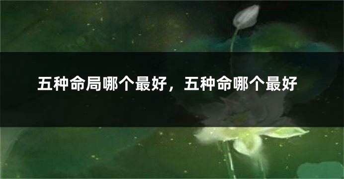 五种命局哪个最好,五种命哪个最好