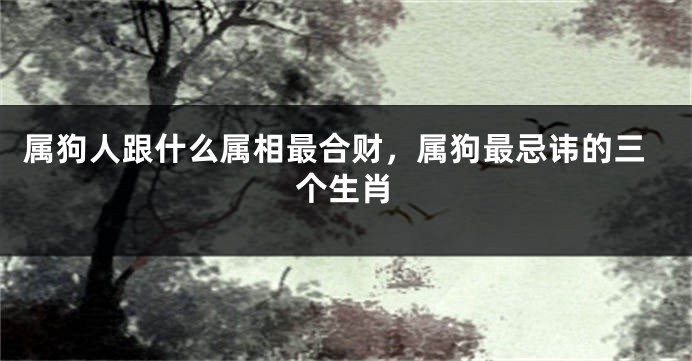 属狗人跟什么属相最合财，属狗最忌讳的三个生肖