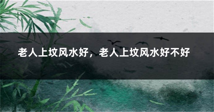 老人上坟风水好,老人上坟风水好不好