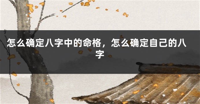 怎么确定八字中的命格，怎么确定自己的八字