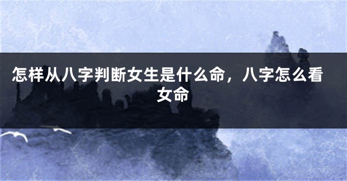 怎样从八字判断女生是什么命，八字怎么看女命