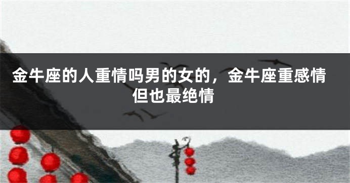 金牛座的人重情吗男的女的,金牛座重感情但也最绝情