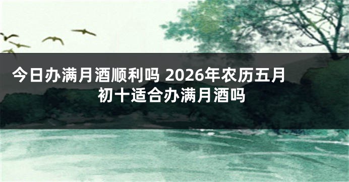今日办满月酒顺利吗 2026年农历五月初十适合办满月酒吗