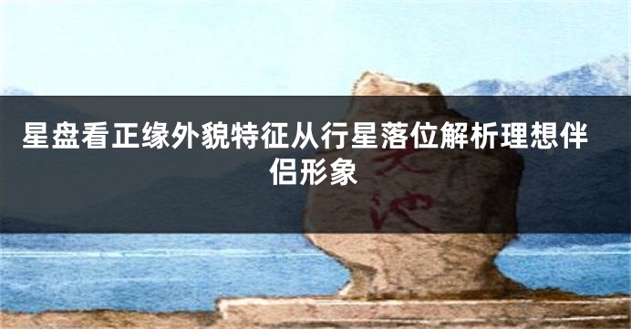 星盘看正缘外貌特征从行星落位解析理想伴侣形象