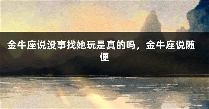 金牛座说没事找她玩是真的吗，金牛座说随便