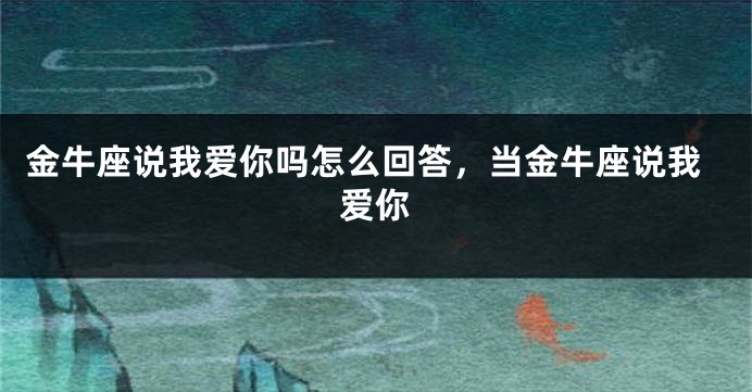 金牛座说我爱你吗怎么回答，当金牛座说我爱你