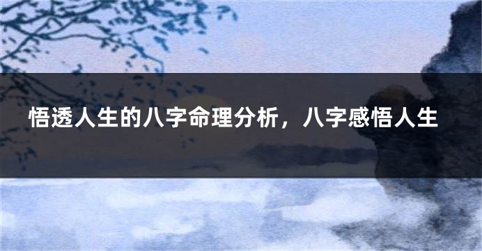 悟透人生的八字命理分析，八字感悟人生