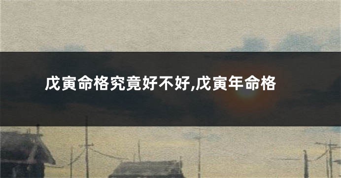 戊寅命格究竟好不好,戊寅年命格