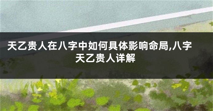 天乙贵人在八字中如何具体影响命局,八字天乙贵人详解