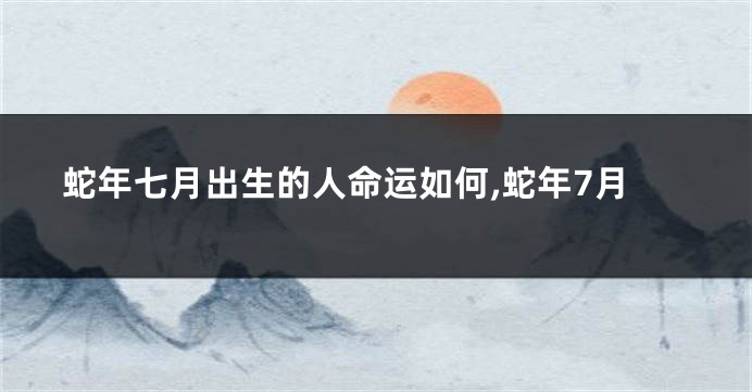 蛇年七月出生的人命运如何,蛇年7月