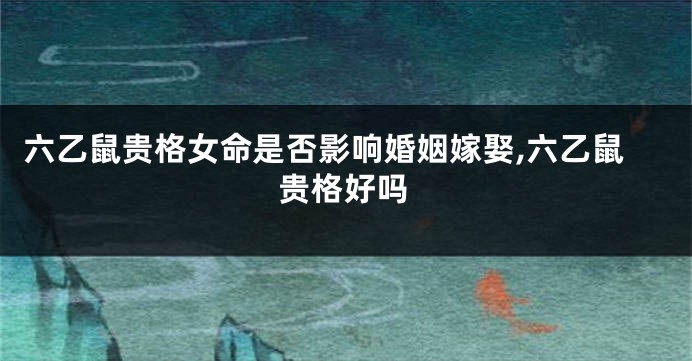 六乙鼠贵格女命是否影响婚姻嫁娶,六乙鼠贵格好吗