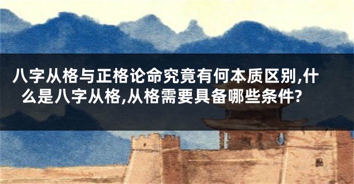 八字从格与正格论命究竟有何本质区别,什么是八字从格,从格需要具备哪些条件?