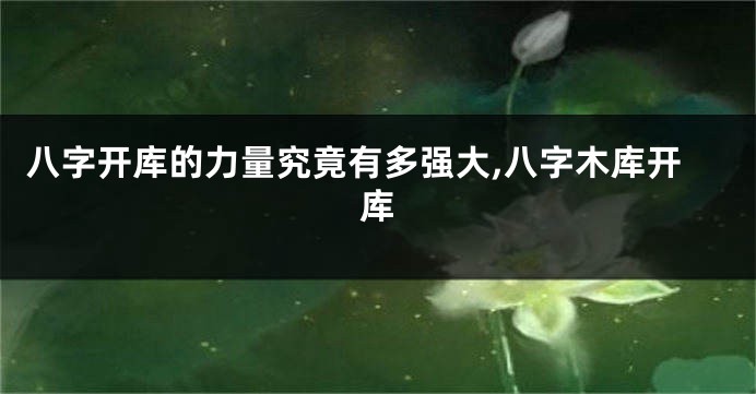 八字开库的力量究竟有多强大,八字木库开库