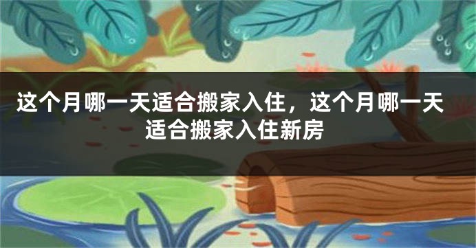 这个月哪一天适合搬家入住，这个月哪一天适合搬家入住新房